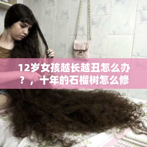 12岁女孩越长越丑怎么办？，十年的石榴树怎么修剪？