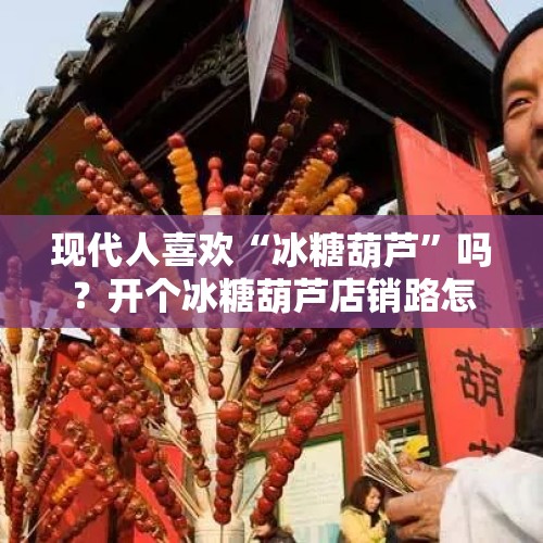 现代人喜欢“冰糖葫芦”吗？开个冰糖葫芦店销路怎样？，鼓楼灯会天津有卖小吃的吗？