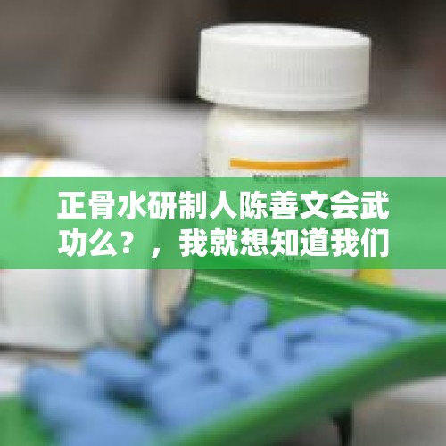 正骨水研制人陈善文会武功么？，我就想知道我们国内有没有真正的内家拳能打人的功夫高手？