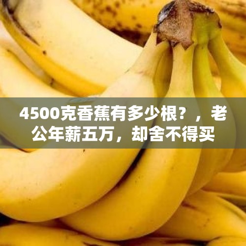 4500克香蕉有多少根？，老公年薪五万，却舍不得买59块一斤的车厘子，这婚姻还能继续吗？