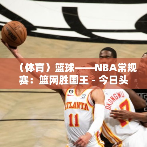 （体育）篮球——NBA常规赛：篮网胜国王 - 今日头条