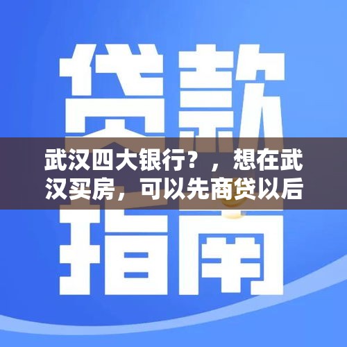 武汉四大银行？，想在武汉买房，可以先商贷以后转组合贷吗？