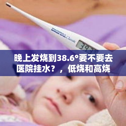 晚上发烧到38.6°要不要去医院挂水？，低烧和高烧的范围是多少度？