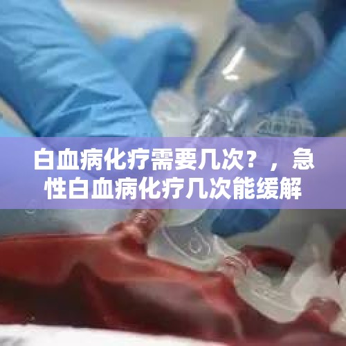 白血病化疗需要几次？，急性白血病化疗几次能缓解？