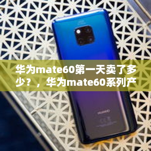 华为mate60第一天卖了多少？，华为mate60系列产量充足吗？