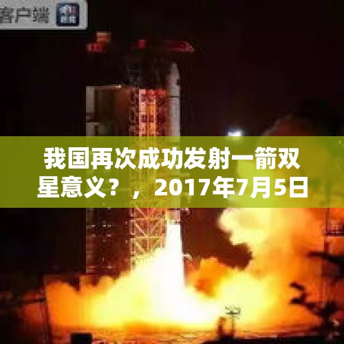 我国再次成功发射一箭双星意义？，2017年7月5日什么第一第二颗网卫星以一箭双星方式成功发射？