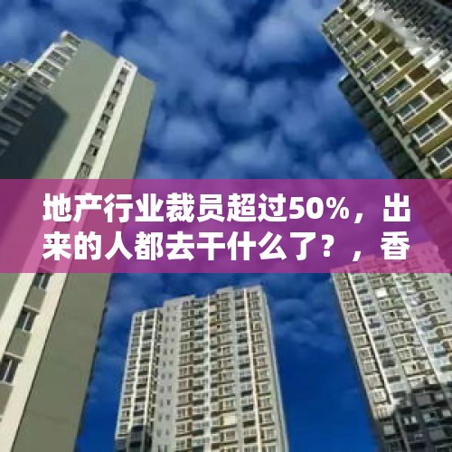 地产行业裁员超过50%，出来的人都去干什么了？，香港楼市再疯狂：26平售948万，房价已连续5年全球最贵，大家怎么看？