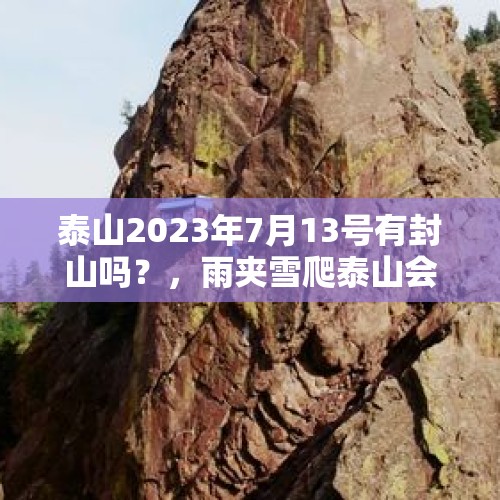 泰山2023年7月13号有封山吗？，雨夹雪爬泰山会有危险吗？