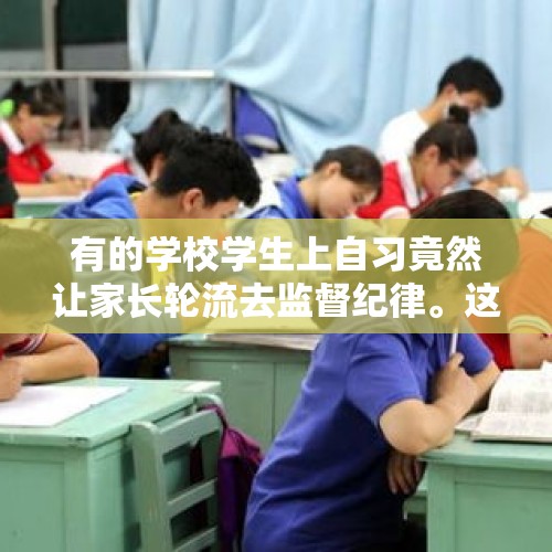 有的学校学生上自习竟然让家长轮流去监督纪律。这样合理吗？你家孩子有这样的事情吗？，孩子高二住校，有家长提出每晚安排两家长去学校看孩子上晚习，此方法利于孩子吗？