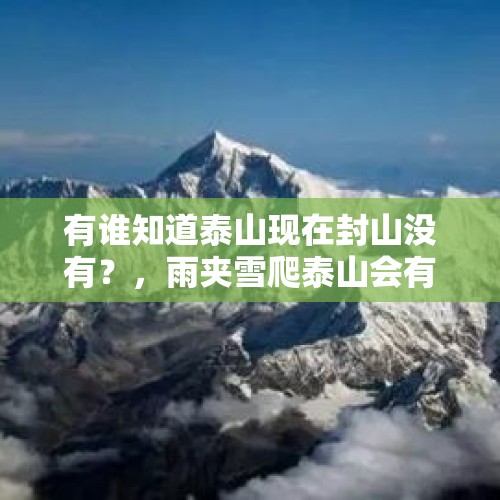 有谁知道泰山现在封山没有？，雨夹雪爬泰山会有危险吗？