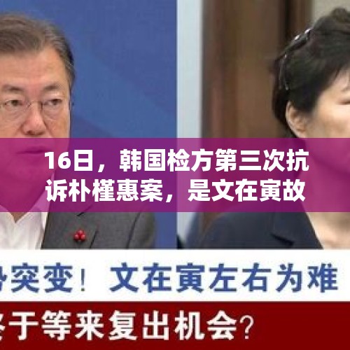 16日，韩国检方第三次抗诉朴槿惠案，是文在寅故意为难朴槿惠吗？，朴槿惠的妹妹宣布参选总统，是否会当选？当选后会特赦朴槿惠吗？