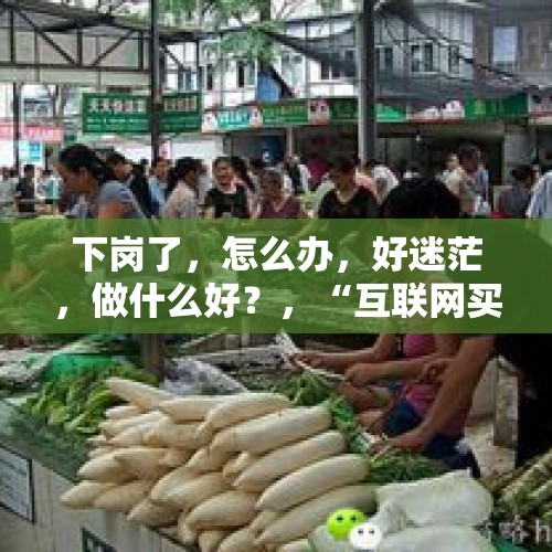 下岗了，怎么办，好迷茫，做什么好？，“互联网买菜”前景如何？菜场摊贩会失业吗？