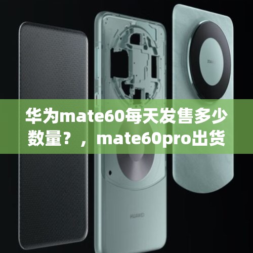 华为mate60每天发售多少数量？，mate60pro出货量多少？