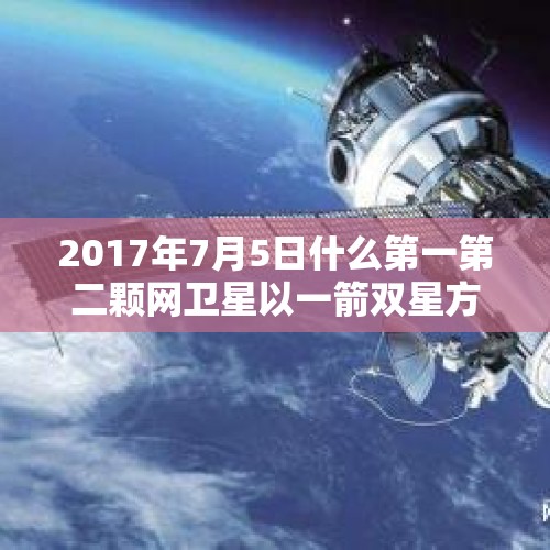 2017年7月5日什么第一第二颗网卫星以一箭双星方式成功发射？，一箭双星发射成功的意义是什么？