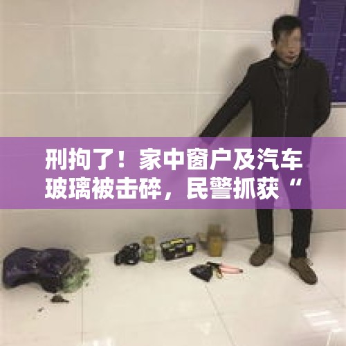 刑拘了！家中窗户及汽车玻璃被击碎，民警抓获“打鸟”男子，查获弹弓4把、钢珠5000余颗 - 今日头条