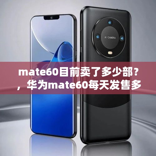 mate60目前卖了多少部？，华为mate60每天发售多少数量？