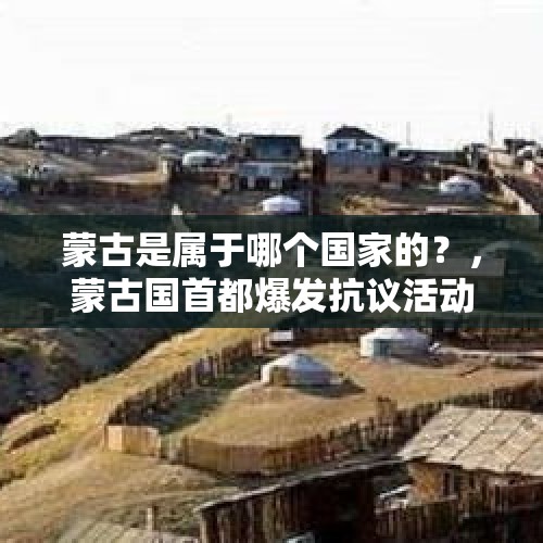 蒙古是属于哪个国家的？，蒙古国首都爆发抗议活动，美国大使馆警告美公民远离示威人群，有哪些信息值得关注？