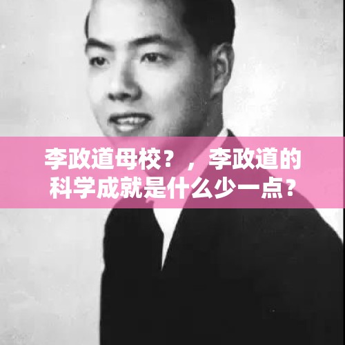 李政道母校？，李政道的科学成就是什么少一点？