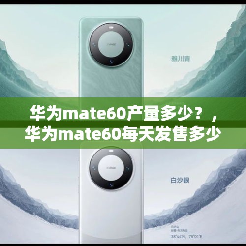 华为mate60产量多少？，华为mate60每天发售多少数量？