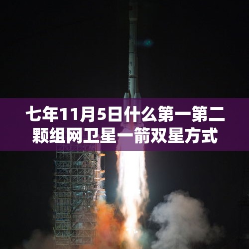 七年11月5日什么第一第二颗组网卫星一箭双星方式成功发射标志着北斗卫星导航系统全球组网的开始？，我国再发射一箭双星