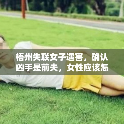 梧州失联女子遇害，确认凶手是前夫，女性应该怎么保护自己？，洛阳20岁失联女生确认遇害，家属：嫌犯系其男同事，2人曾一起喝酒, 你怎么看？