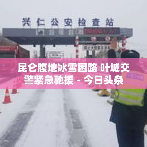 昆仑腹地冰雪困路 叶城交警紧急驰援 - 今日头条