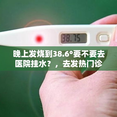 晚上发烧到38.6°要不要去医院挂水？，去发热门诊有发烧的必须住院观察吗？