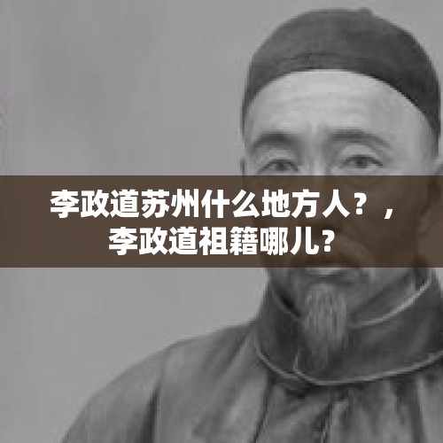 李政道苏州什么地方人？，李政道祖籍哪儿？