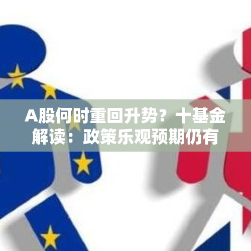 A股何时重回升势？十基金解读：政策乐观预期仍有发酵空间 - 今日头条