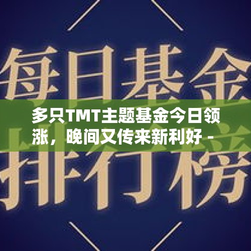 多只TMT主题基金今日领涨，晚间又传来新利好 - 今日头条