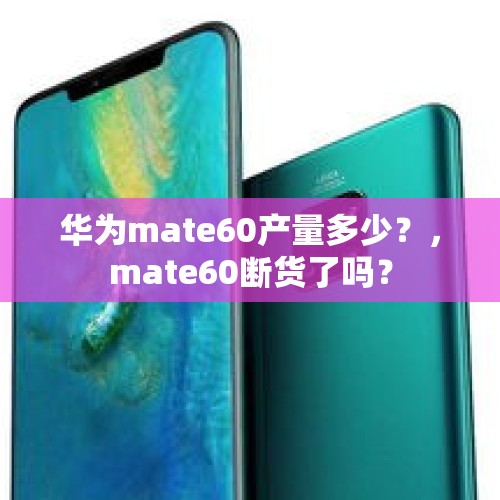 华为mate60产量多少？，mate60断货了吗？