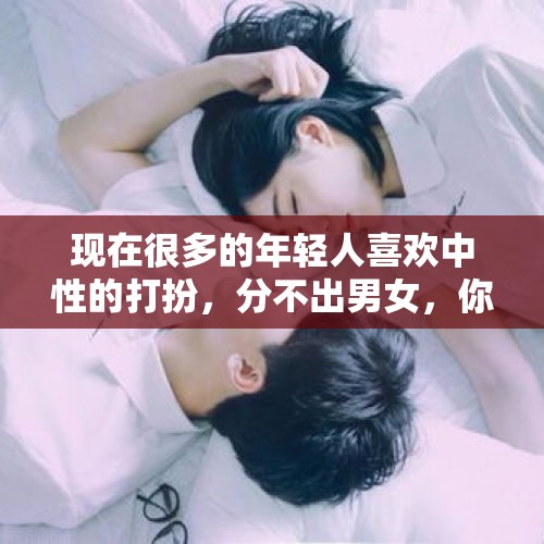 现在很多的年轻人喜欢中性的打扮，分不出男女，你能接受吗？，一个男孩子如何把自己打扮成一个优雅的女孩子？