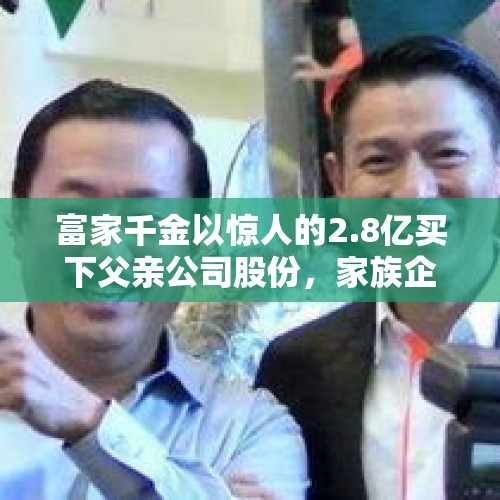 富家千金以惊人的2.8亿买下父亲公司股份，家族企业的传承与创新