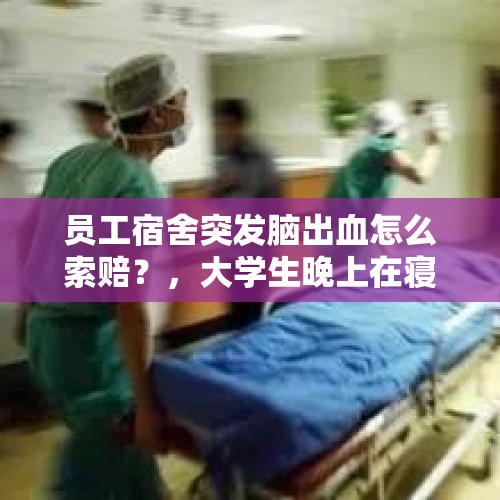 员工宿舍突发脑出血怎么索赔？，大学生晚上在寝室意外死亡，学校该负什么责任？