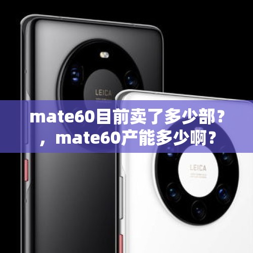 mate60目前卖了多少部？，mate60产能多少啊？