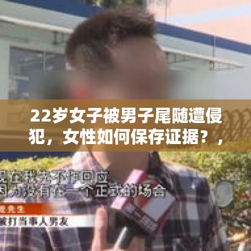 22岁女子被男子尾随遭侵犯，女性如何保存证据？，男子尾随深圳一女子，胁迫后者微信转账1万，宾馆点外卖被抓, 你怎么看？