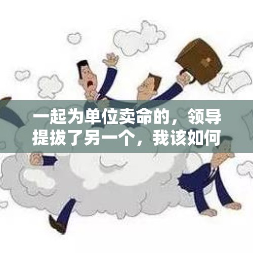 一起为单位卖命的，领导提拔了另一个，我该如何立场？，领导有意提拔你怎么回复？