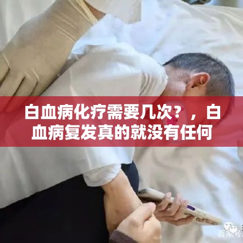 白血病化疗需要几次？，白血病复发真的就没有任何办法？应该如何治疗？