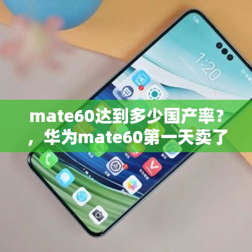 mate60达到多少国产率？，华为mate60第一天卖了多少？