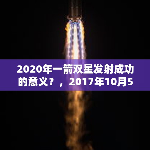 2020年一箭双星发射成功的意义？，2017年10月5日，什么第一第2颗组网卫星以一箭双星方式成功发射？