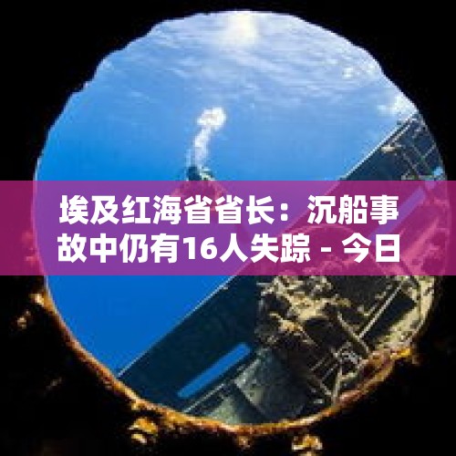 埃及红海省省长：沉船事故中仍有16人失踪 - 今日头条