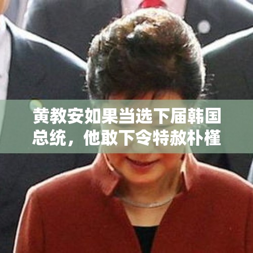 黄教安如果当选下届韩国总统，他敢下令特赦朴槿惠吗？，李在明被判无罪