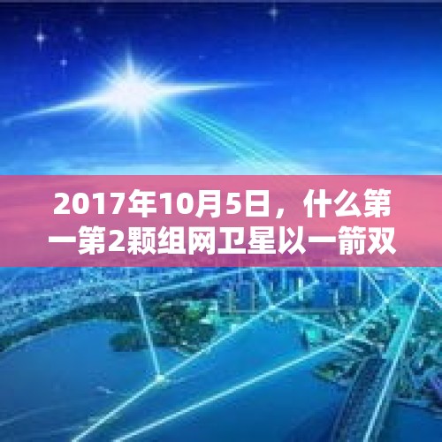 2017年10月5日，什么第一第2颗组网卫星以一箭双星方式成功发射？，2007年11月5日第一二颗组网卫星以一箭双星的方式成功发射？