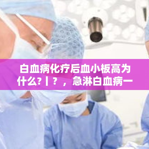 白血病化疗后血小板高为什么?丨？，急淋白血病一般需要化疗多少次？