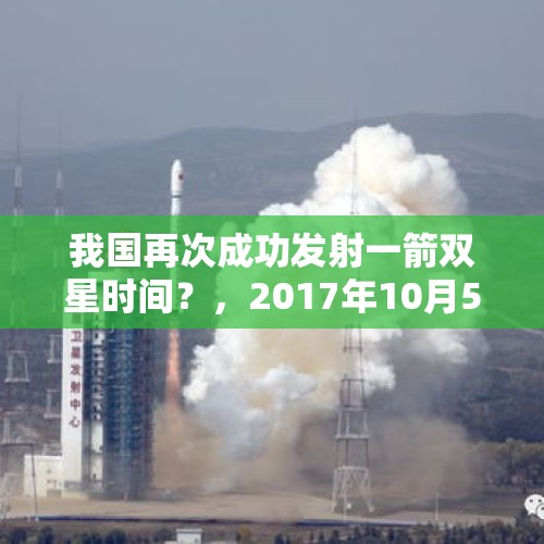 我国再次成功发射一箭双星时间？，2017年10月5日，什么第一第2颗组网卫星以一箭双星方式成功发射？