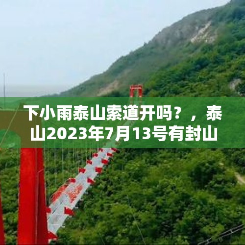 下小雨泰山索道开吗？，泰山2023年7月13号有封山吗？