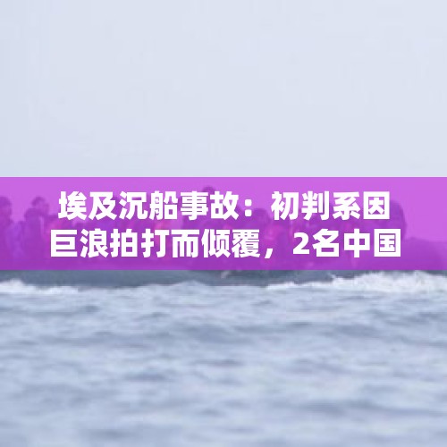 埃及沉船事故：初判系因巨浪拍打而倾覆，2名中国人获救仍有16人失踪 - 今日头条