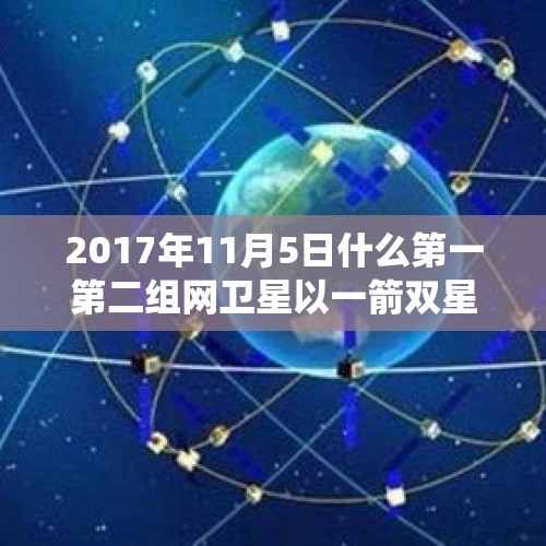 2017年11月5日什么第一第二组网卫星以一箭双星方式成功发射标志着北斗卫星导航系统全球组网的开始？，一箭双星发射成功，北斗导航全球组网，可以直接作用到人民身上的是什么？