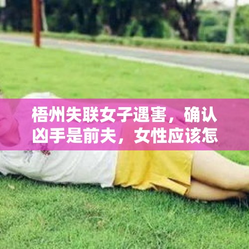 梧州失联女子遇害，确认凶手是前夫，女性应该怎么保护自己？，河南18岁女孩聚餐后遇害，嫌犯被抓，警方称凶手尾随入室盗窃败露后杀人，如何从法律角度解读？