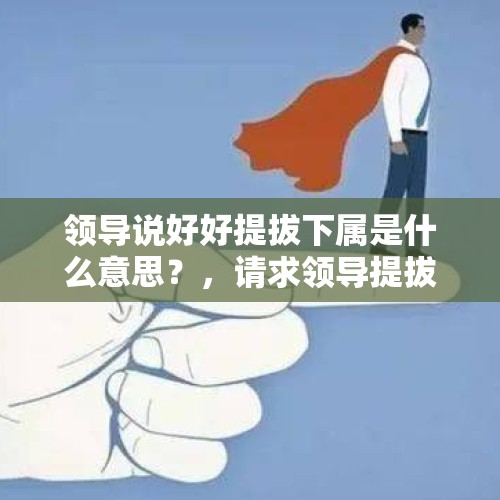 领导说好好提拔下属是什么意思？，请求领导提拔的话简短精辟？